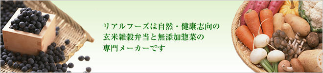 リアルフーズは自然・健康志向の玄米雑穀弁当と無添加惣菜の専門メーカーです